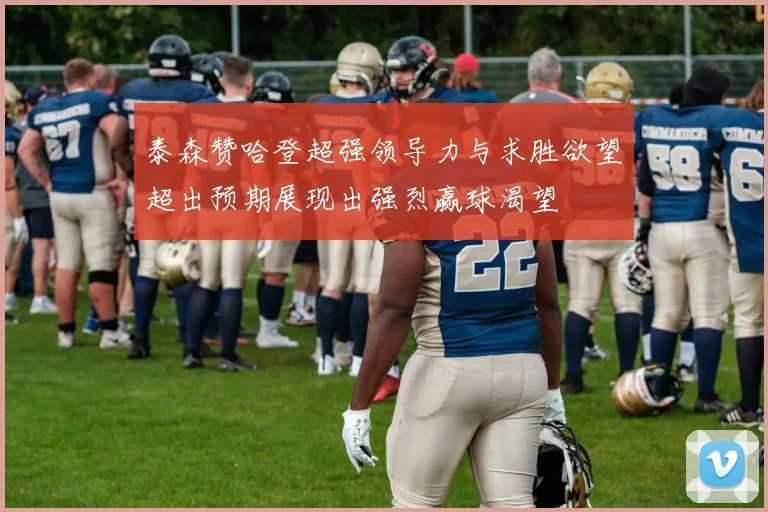 泰森赞哈登超强领导力与求胜欲望超出预期展现出强烈赢球渴望
