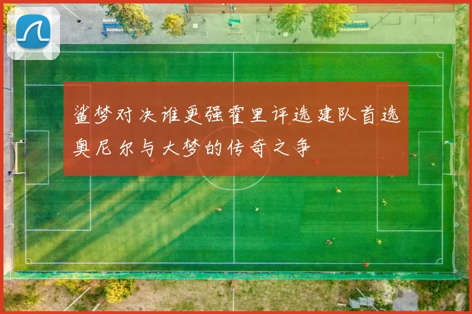 鲨梦对决谁更强霍里评选建队首选奥尼尔与大梦的传奇之争