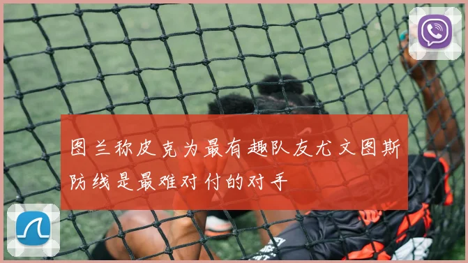 图兰称皮克为最有趣队友尤文图斯防线是最难对付的对手