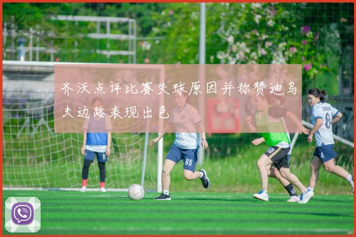 齐沃点评比赛失球原因并称赞迪乌夫边路表现出色