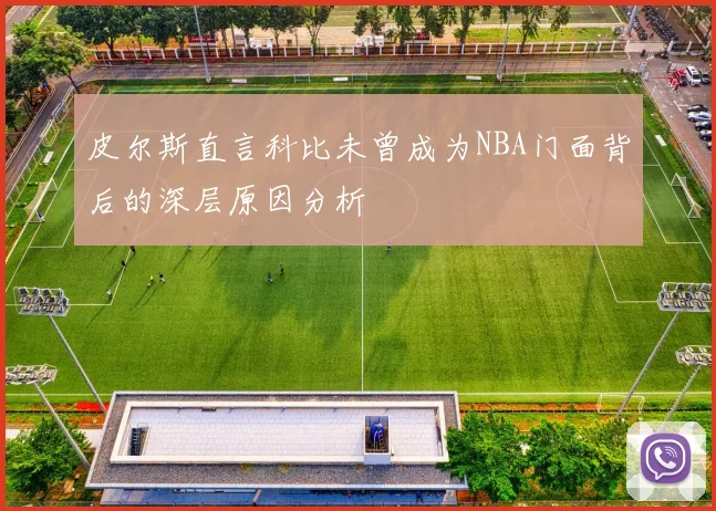 皮尔斯直言科比未曾成为NBA门面背后的深层原因分析
