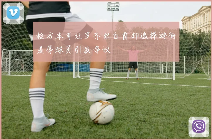 检方本可让罗齐尔自首却选择游街羞辱球员引发争议