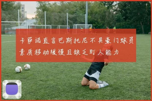 卡萨诺直言巴斯托尼不具豪门球员素质移动缓慢且缺乏盯人能力