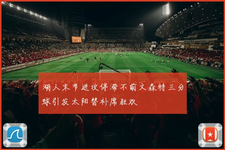 湖人末节进攻停滞不前文森特三分球引发太阳替补席狂欢
