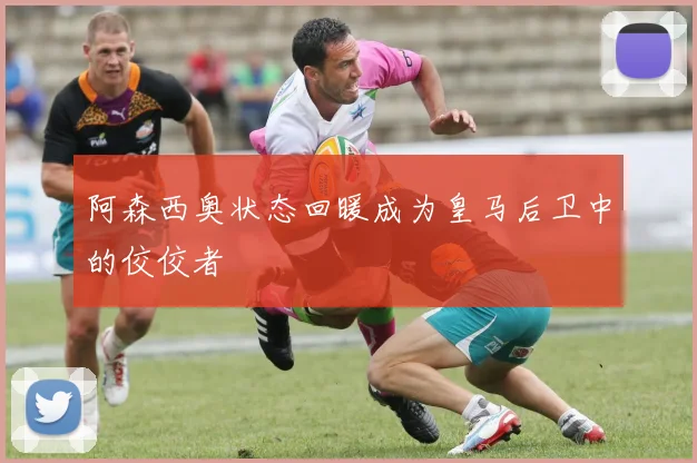 阿森西奥状态回暖成为皇马后卫中的佼佼者