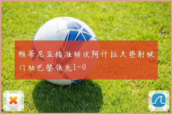 维蒂尼亚精准助攻阿什拉夫垫射破门助巴黎领先1-0