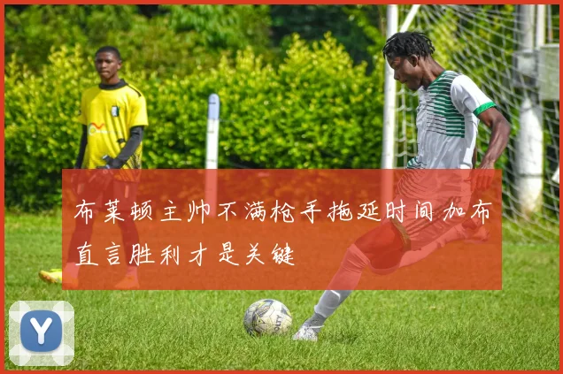 布莱顿主帅不满枪手拖延时间加布直言胜利才是关键