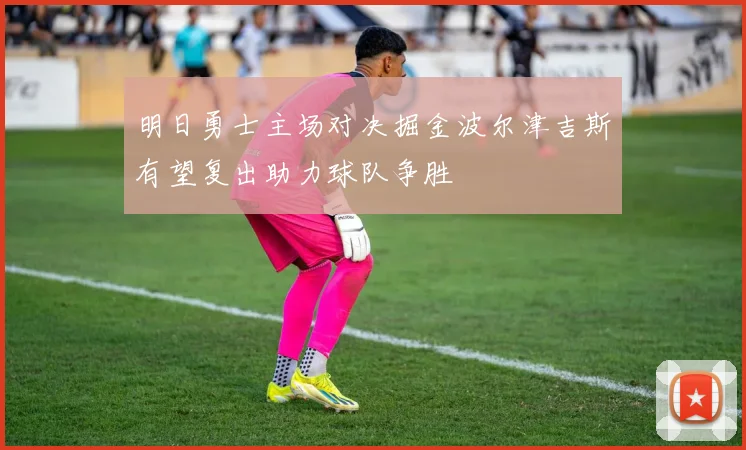 明日勇士主场对决掘金波尔津吉斯有望复出助力球队争胜
