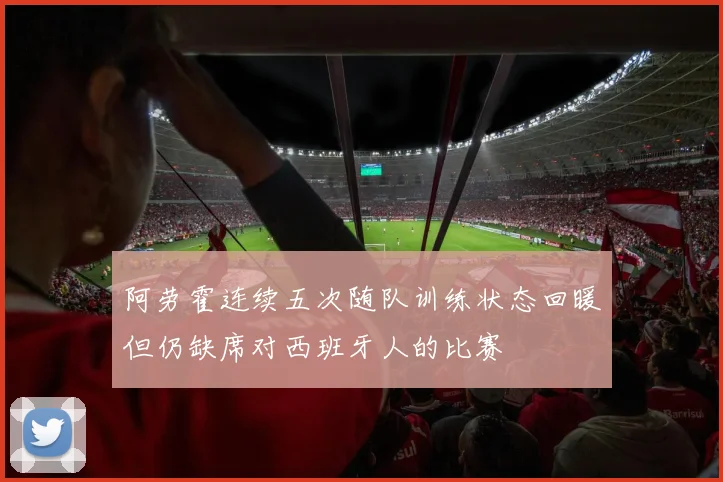 阿劳霍连续五次随队训练状态回暖但仍缺席对西班牙人的比赛