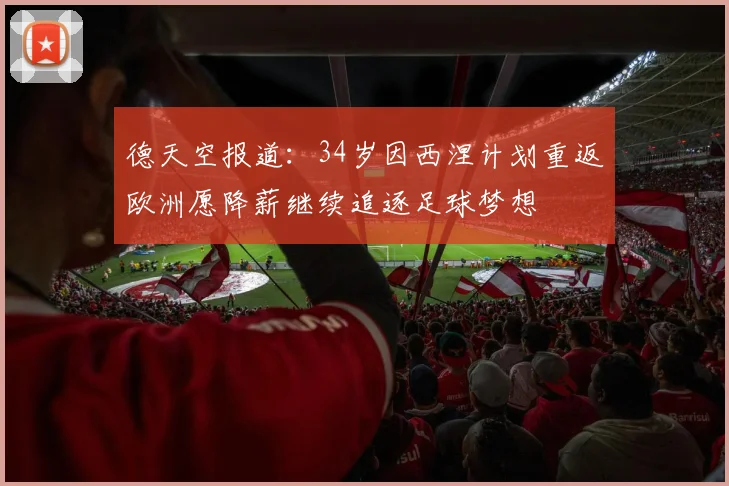 德天空报道：34岁因西涅计划重返欧洲愿降薪继续追逐足球梦想