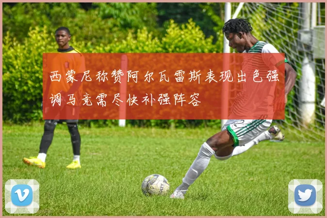 西蒙尼称赞阿尔瓦雷斯表现出色强调马竞需尽快补强阵容