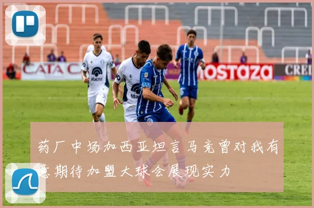 药厂中场加西亚坦言马竞曾对我有意期待加盟大球会展现实力