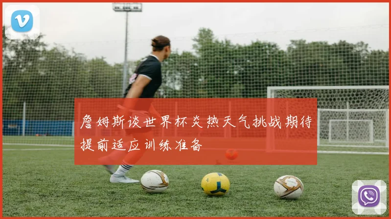 詹姆斯谈世界杯炎热天气挑战期待提前适应训练准备