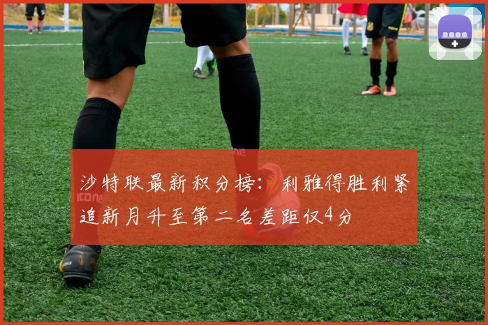 沙特联最新积分榜：利雅得胜利紧追新月升至第二名差距仅4分