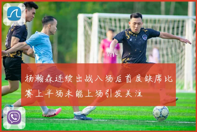 杨瀚森连续出战八场后首度缺席比赛上半场未能上场引发关注