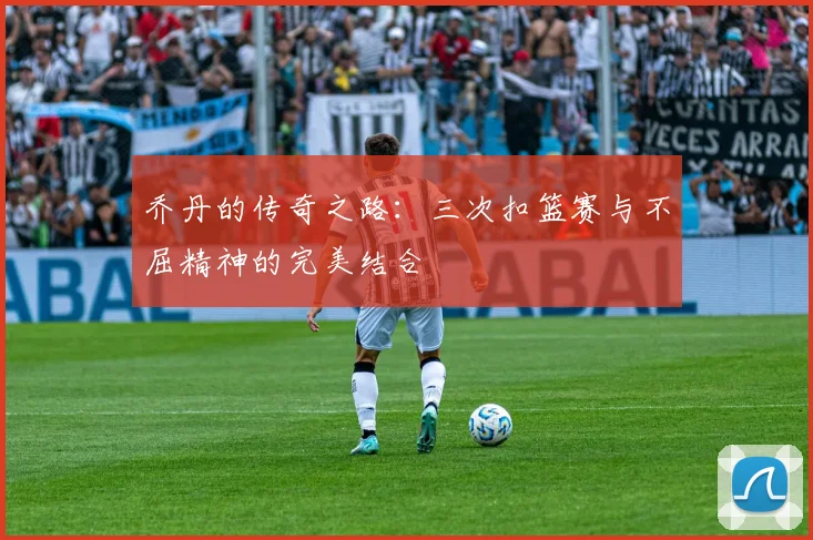 乔丹的传奇之路：三次扣篮赛与不屈精神的完美结合