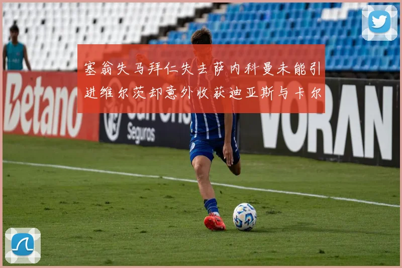 塞翁失马拜仁失去萨内科曼未能引进维尔茨却意外收获迪亚斯与卡尔的成长机会