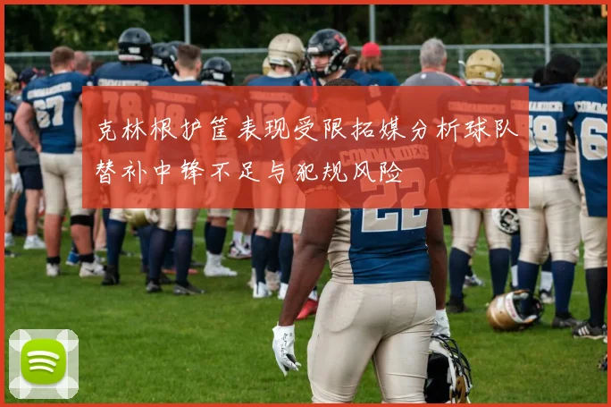 克林根护筐表现受限拓媒分析球队替补中锋不足与犯规风险