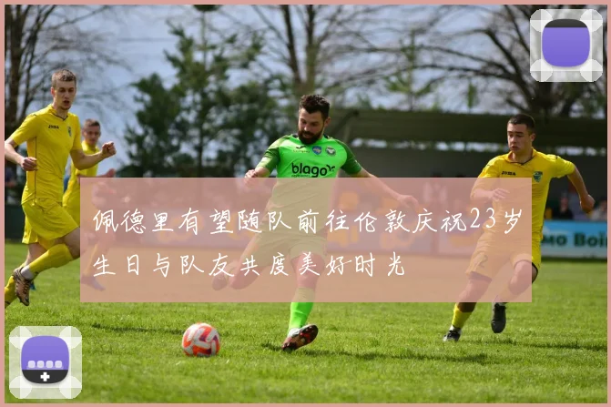 佩德里有望随队前往伦敦庆祝23岁生日与队友共度美好时光