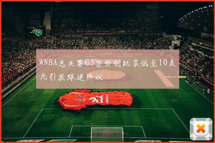 WNBA总决赛G3票价创纪录低至10美元引发球迷热议