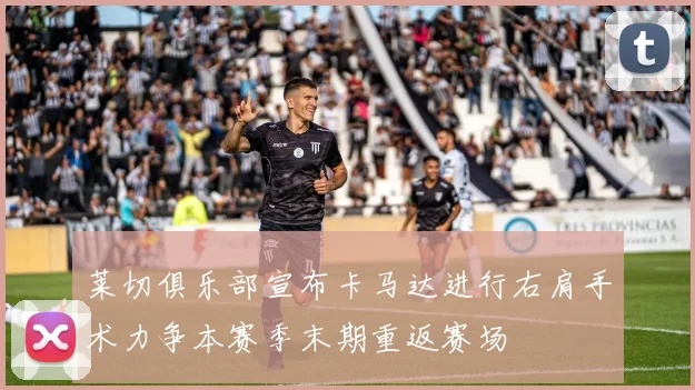莱切俱乐部宣布卡马达进行右肩手术力争本赛季末期重返赛场
