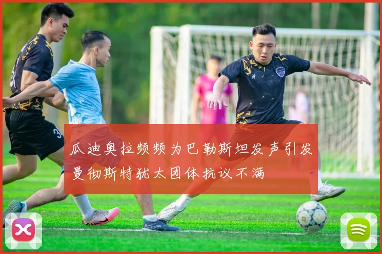 瓜迪奥拉频频为巴勒斯坦发声引发曼彻斯特犹太团体抗议不满