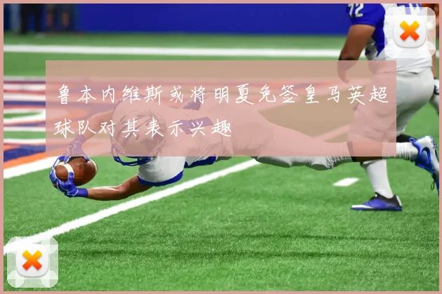 鲁本内维斯或将明夏免签皇马英超球队对其表示兴趣