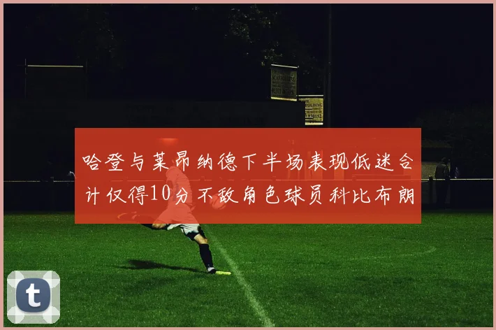 哈登与莱昂纳德下半场表现低迷合计仅得10分不敌角色球员科比布朗