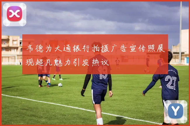韦德为大通银行拍摄广告宣传照展现超凡魅力引发热议