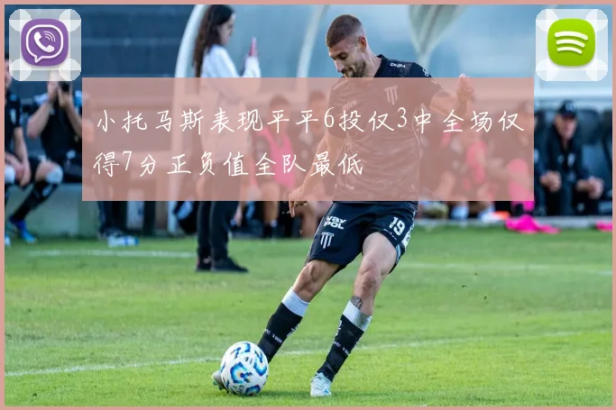 小托马斯表现平平6投仅3中全场仅得7分正负值全队最低