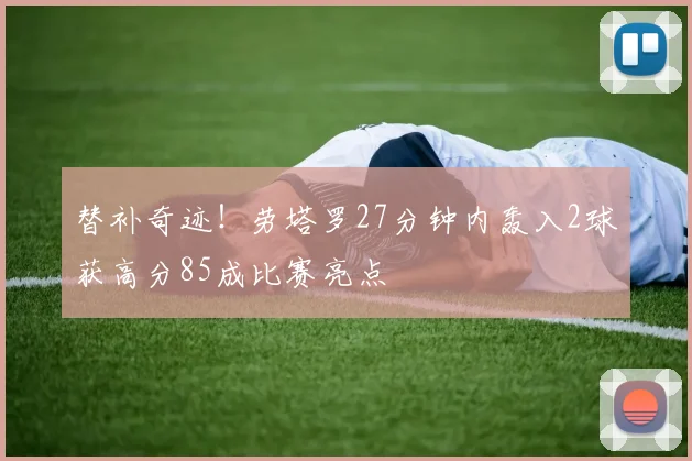 替补奇迹！劳塔罗27分钟内轰入2球获高分85成比赛亮点
