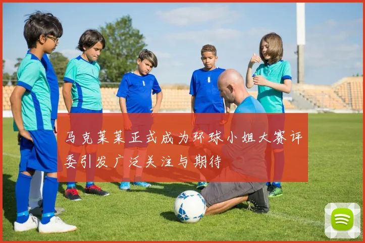 马克莱莱正式成为环球小姐大赛评委引发广泛关注与期待