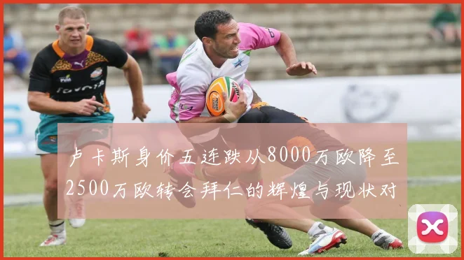 卢卡斯身价五连跌从8000万欧降至2500万欧转会拜仁的辉煌与现状对比