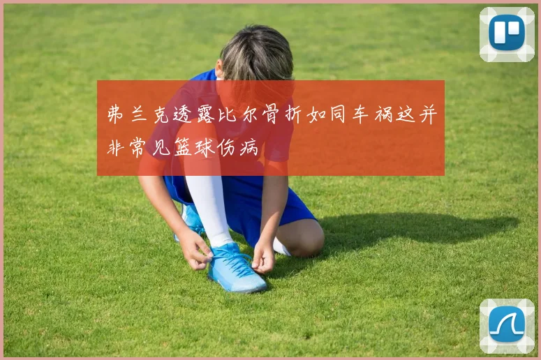 弗兰克透露比尔骨折如同车祸这并非常见篮球伤病