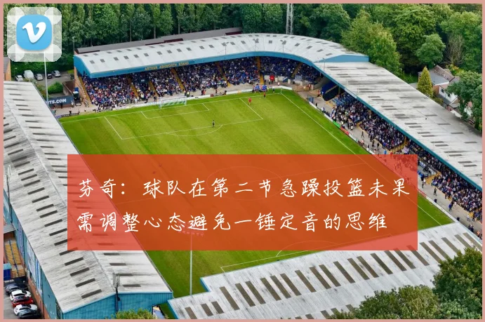 芬奇：球队在第二节急躁投篮未果需调整心态避免一锤定音的思维