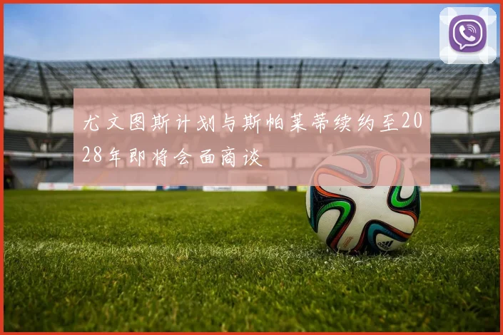 尤文图斯计划与斯帕莱蒂续约至2028年即将会面商谈