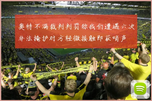 奥特不满裁判判罚称我们遭遇六次非法掩护对方轻微接触即获哨声