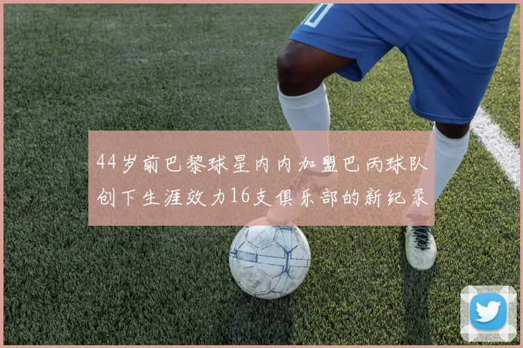44岁前巴黎球星内内加盟巴丙球队创下生涯效力16支俱乐部的新纪录