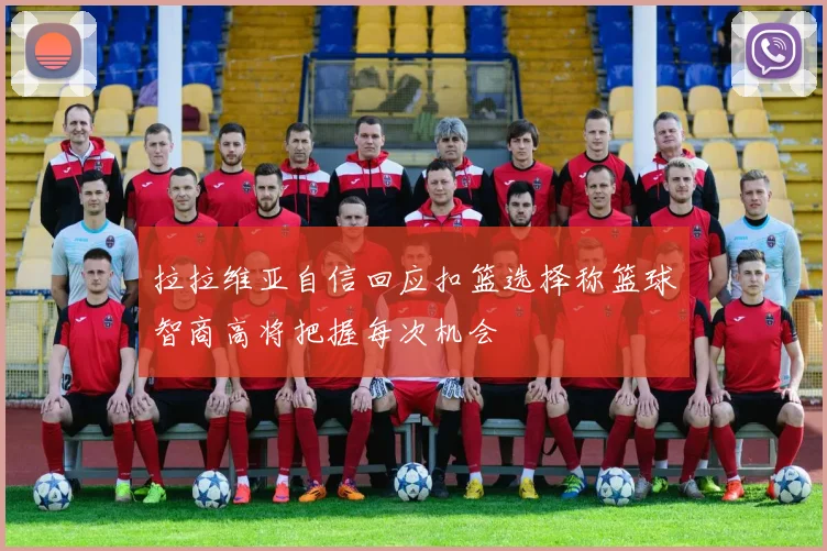 拉拉维亚自信回应扣篮选择称篮球智商高将把握每次机会