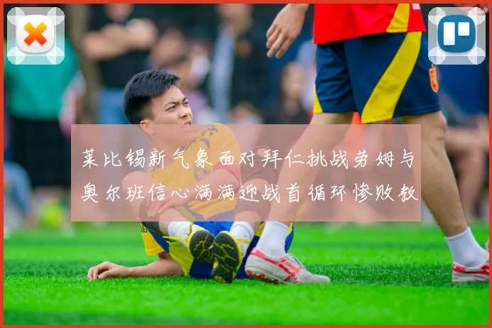 莱比锡新气象面对拜仁挑战劳姆与奥尔班信心满满迎战首循环惨败教训