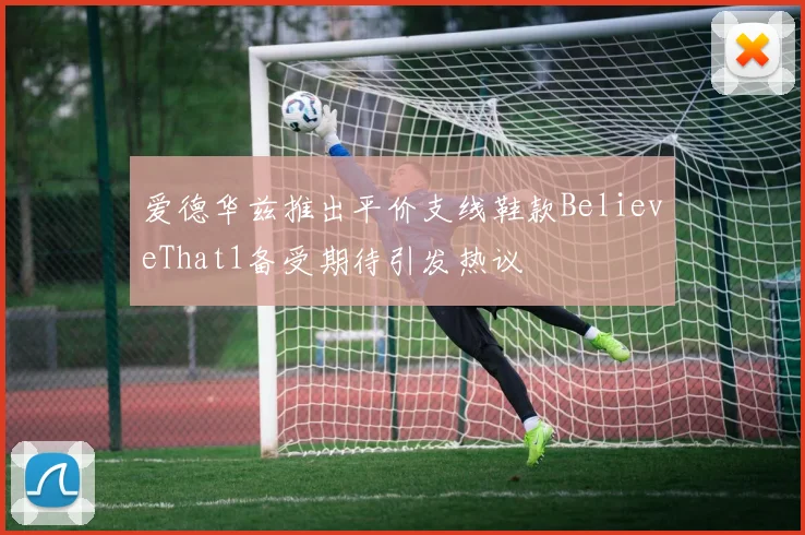 爱德华兹推出平价支线鞋款BelieveThat1备受期待引发热议