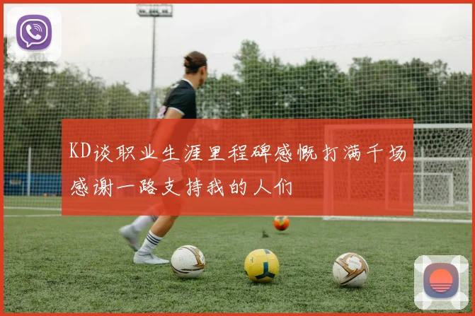 KD谈职业生涯里程碑感慨打满千场感谢一路支持我的人们